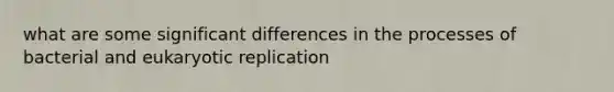 what are some significant differences in the processes of bacterial and eukaryotic replication