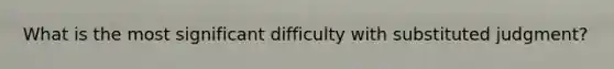 What is the most significant difficulty with substituted judgment?