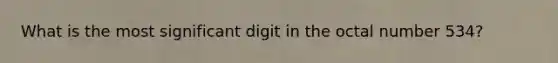 What is the most significant digit in the octal number 534?