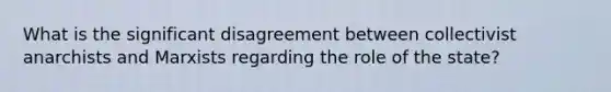What is the significant disagreement between collectivist anarchists and Marxists regarding the role of the state?