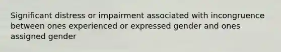 Significant distress or impairment associated with incongruence between ones experienced or expressed gender and ones assigned gender