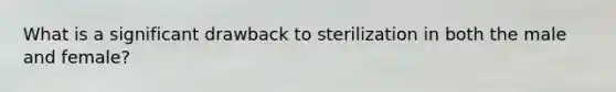 What is a significant drawback to sterilization in both the male and female?