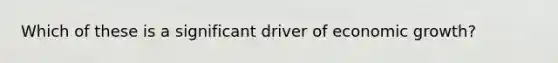 Which of these is a significant driver of economic growth?