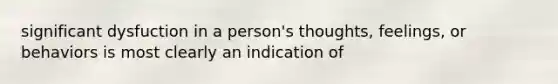 significant dysfuction in a person's thoughts, feelings, or behaviors is most clearly an indication of