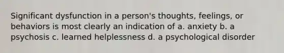 Significant dysfunction in a person's thoughts, feelings, or behaviors is most clearly an indication of a. anxiety b. a psychosis c. learned helplessness d. a psychological disorder