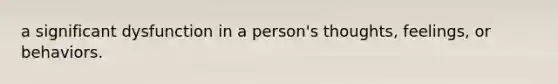 a significant dysfunction in a person's thoughts, feelings, or behaviors.