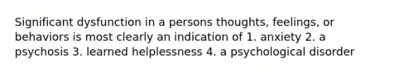 Significant dysfunction in a persons thoughts, feelings, or behaviors is most clearly an indication of 1. anxiety 2. a psychosis 3. learned helplessness 4. a psychological disorder