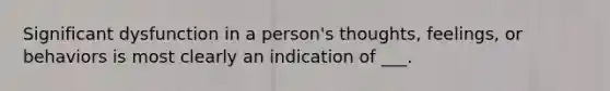 Significant dysfunction in a person's thoughts, feelings, or behaviors is most clearly an indication of ___.