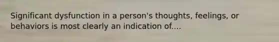 Significant dysfunction in a person's thoughts, feelings, or behaviors is most clearly an indication of....