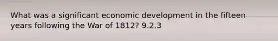 What was a significant economic development in the fifteen years following the War of 1812? 9.2.3