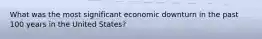 What was the most significant economic downturn in the past 100 years in the United States?