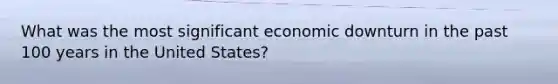 What was the most significant economic downturn in the past 100 years in the United States?