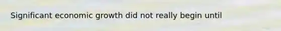 Significant economic growth did not really begin until