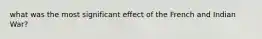 what was the most significant effect of the French and Indian War?