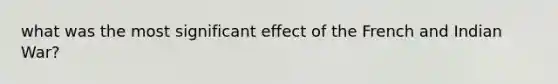 what was the most significant effect of the French and Indian War?