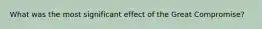 What was the most significant effect of the Great Compromise?