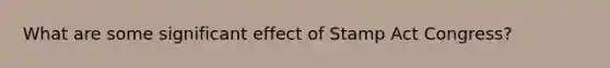 What are some significant effect of Stamp Act Congress?