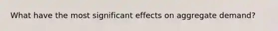 What have the most significant effects on aggregate demand?