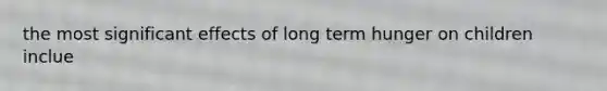 the most significant effects of long term hunger on children inclue