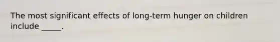 The most significant effects of long-term hunger on children include _____.