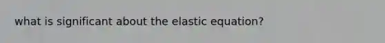 what is significant about the elastic equation?