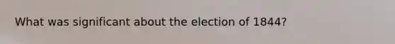 What was significant about the election of 1844?