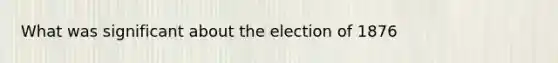 What was significant about the election of 1876