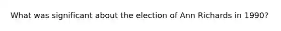 What was significant about the election of Ann Richards in 1990?