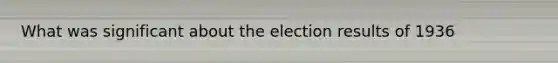 What was significant about the election results of 1936