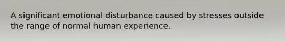 A significant emotional disturbance caused by stresses outside the range of normal human experience.