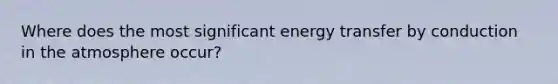 Where does the most significant energy transfer by conduction in the atmosphere occur?