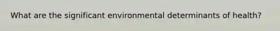 What are the significant environmental determinants of health?