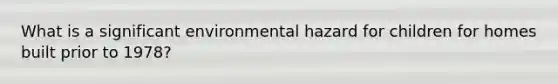 What is a significant environmental hazard for children for homes built prior to 1978?