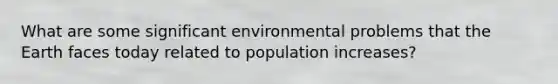 What are some significant environmental problems that the Earth faces today related to population increases?