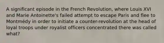 A significant episode in the French Revolution, where Louis XVI and Marie Antoinette's failed attempt to escape Paris and flee to Montmédy in order to initiate a counter-revolution at the head of loyal troops under royalist officers concentrated there was called what?