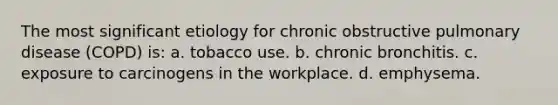 The most significant etiology for chronic obstructive pulmonary disease (COPD) is: a. tobacco use. b. chronic bronchitis. c. exposure to carcinogens in the workplace. d. emphysema.