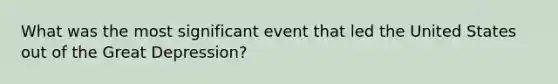 What was the most significant event that led the United States out of the Great Depression?