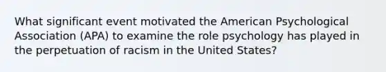 What significant event motivated the American Psychological Association (APA) to examine the role psychology has played in the perpetuation of racism in the United States?