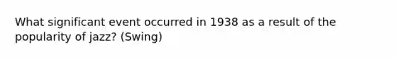 What significant event occurred in 1938 as a result of the popularity of jazz? (Swing)