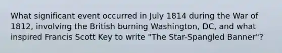 What significant event occurred in July 1814 during the War of 1812, involving the British burning Washington, DC, and what inspired Francis Scott Key to write "The Star-Spangled Banner"?