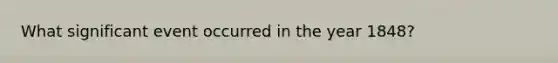 What significant event occurred in the year 1848?