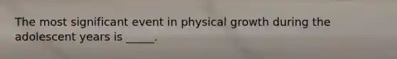 The most significant event in physical growth during the adolescent years is _____.