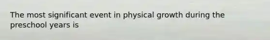 The most significant event in physical growth during the preschool years is