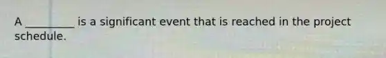 A _________ is a significant event that is reached in the project schedule.