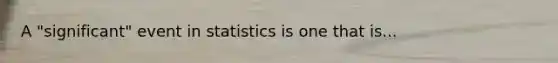 A "significant" event in statistics is one that is...