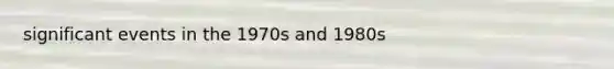 significant events in the 1970s and 1980s