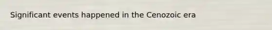 Significant events happened in the Cenozoic era