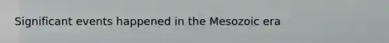 Significant events happened in the Mesozoic era
