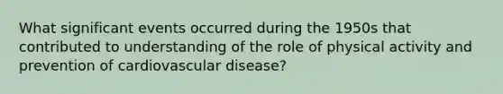 What significant events occurred during the 1950s that contributed to understanding of the role of physical activity and prevention of <a href='https://www.questionai.com/knowledge/kEv75jSzwO-cardiovascular-disease' class='anchor-knowledge'>cardiovascular disease</a>?