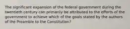 The significant expansion of the federal government during the twentieth century can primarily be attributed to the efforts of the government to achieve which of the goals stated by the authors of the Preamble to the Constitution?